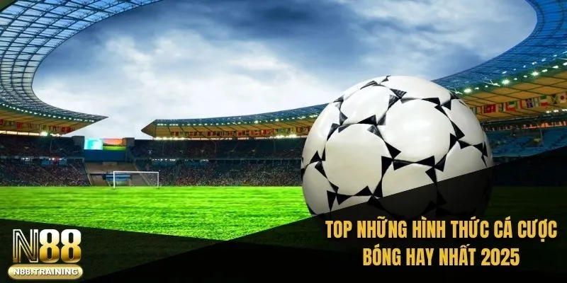 TOP những hình thức cá cược bóng hay nhất 2025